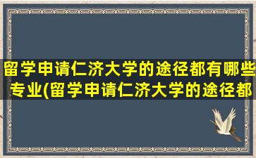 留学申请仁济大学的途径都有哪些专业(留学申请仁济大学的途径都有哪些条件)