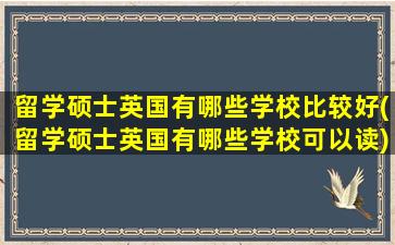 留学硕士英国有哪些学校比较好(留学硕士英国有哪些学校可以读)