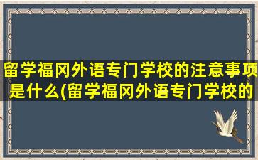 留学福冈外语专门学校的注意事项是什么(留学福冈外语专门学校的注意事项)