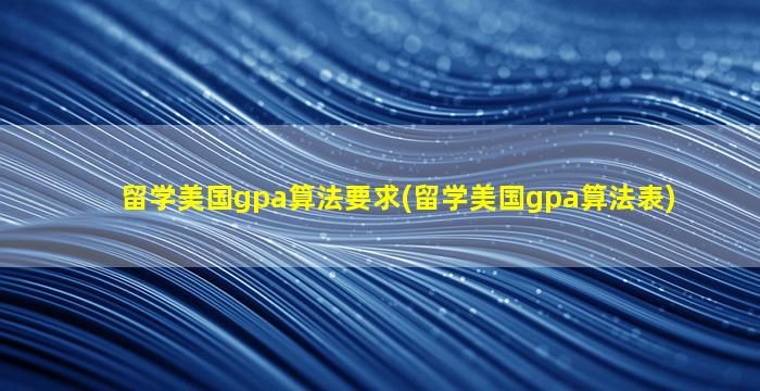 留学美国gpa算法要求(留学美国gpa算法表)