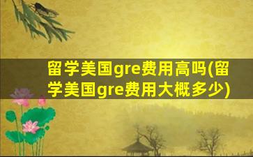 留学美国gre费用高吗(留学美国gre费用大概多少)