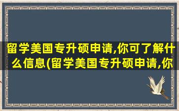 留学美国专升硕申请,你可了解什么信息(留学美国专升硕申请,你可了解哪些内容)