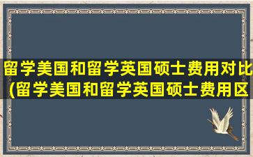 留学美国和留学英国硕士费用对比(留学美国和留学英国硕士费用区别)