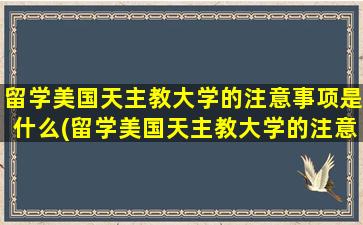 留学美国天主教大学的注意事项是什么(留学美国天主教大学的注意事项)