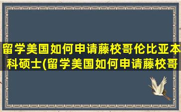 留学美国如何申请藤校哥伦比亚本科硕士(留学美国如何申请藤校哥伦比亚本科专业)