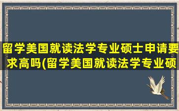 留学美国就读法学专业硕士申请要求高吗(留学美国就读法学专业硕士申请要求)