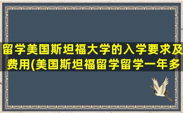 留学美国斯坦福大学的入学要求及费用(美国斯坦福留学留学一年多少钱)