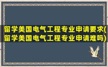 留学美国电气工程专业申请要求(留学美国电气工程专业申请难吗)