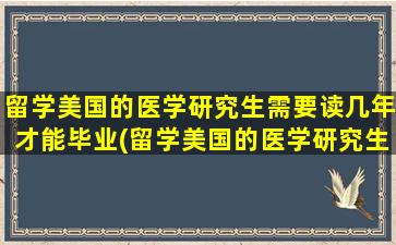 留学美国的医学研究生需要读几年才能毕业(留学美国的医学研究生需要读几年呢)