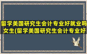 留学美国研究生会计专业好就业吗女生(留学美国研究生会计专业好就业吗)