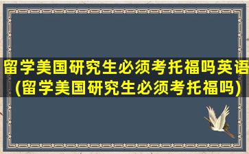 留学美国研究生必须考托福吗英语(留学美国研究生必须考托福吗)