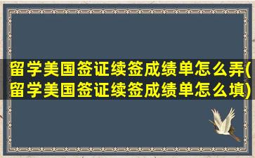 留学美国签证续签成绩单怎么弄(留学美国签证续签成绩单怎么填)