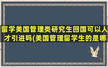 留学美国管理类研究生回国可以人才引进吗(美国管理留学生的是哪个部门)