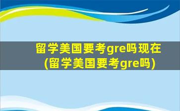 留学美国要考gre吗现在(留学美国要考gre吗)