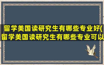 留学美国读研究生有哪些专业好(留学美国读研究生有哪些专业可以选)