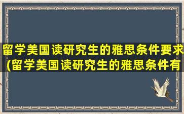 留学美国读研究生的雅思条件要求(留学美国读研究生的雅思条件有哪些)