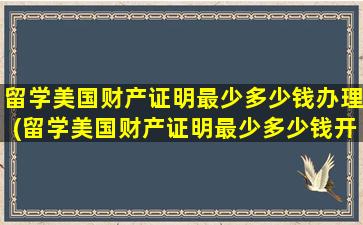 留学美国财产证明最少多少钱办理(留学美国财产证明最少多少钱开)