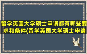 留学英国大学硕士申请都有哪些要求和条件(留学英国大学硕士申请都有哪些要求条件)