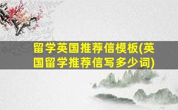 留学英国推荐信模板(英国留学推荐信写多少词)