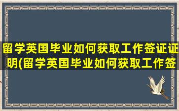 留学英国毕业如何获取工作签证证明(留学英国毕业如何获取工作签证材料)