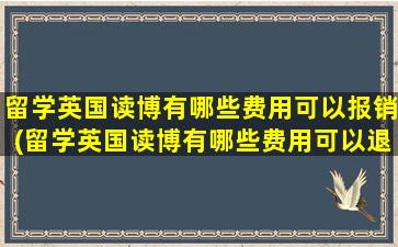 留学英国读博有哪些费用可以报销(留学英国读博有哪些费用可以退)