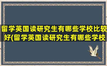 留学英国读研究生有哪些学校比较好(留学英国读研究生有哪些学校可以读)