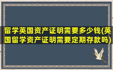 留学英国资产证明需要多少钱(英国留学资产证明需要定期存款吗)