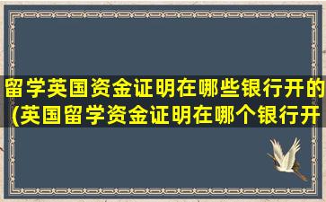 留学英国资金证明在哪些银行开的(英国留学资金证明在哪个银行开)