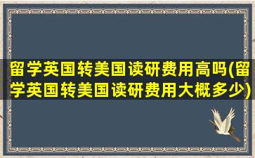 留学英国转美国读研费用高吗(留学英国转美国读研费用大概多少)