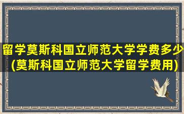 留学莫斯科国立师范大学学费多少(莫斯科国立师范大学留学费用)