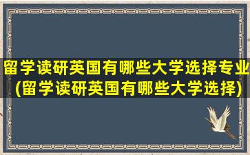 留学读研英国有哪些大学选择专业(留学读研英国有哪些大学选择)