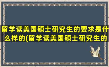 留学读美国硕士研究生的要求是什么样的(留学读美国硕士研究生的要求是什么意思)