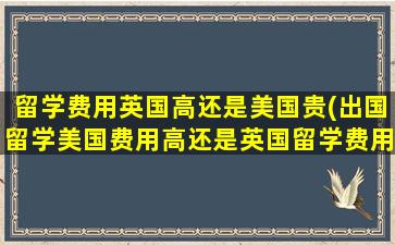 留学费用英国高还是美国贵(出国留学美国费用高还是英国留学费用高-)