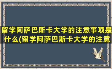 留学阿萨巴斯卡大学的注意事项是什么(留学阿萨巴斯卡大学的注意事项)