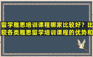 留学雅思培训课程哪家比较好？比较各类雅思留学培训课程的优势和特点