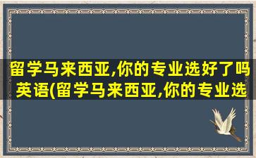 留学马来西亚,你的专业选好了吗英语(留学马来西亚,你的专业选好了吗英文翻译)