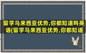 留学马来西亚优势,你都知道吗英语(留学马来西亚优势,你都知道吗)