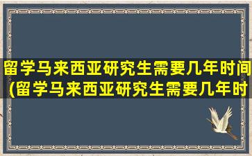 留学马来西亚研究生需要几年时间(留学马来西亚研究生需要几年时间毕业)