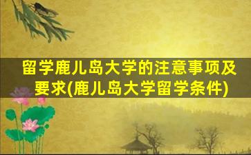 留学鹿儿岛大学的注意事项及要求(鹿儿岛大学留学条件)