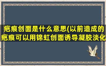 疤痕创面是什么意思(以前造成的疤痕可以用锦虹创面诱导凝胶淡化吗)