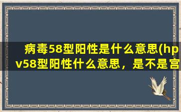 病毒58型阳性是什么意思(hpv58型阳性什么意思，是不是宫颈癌)