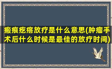 瘢痕疙瘩放疗是什么意思(肿瘤手术后什么时候是最佳的放疗时间)