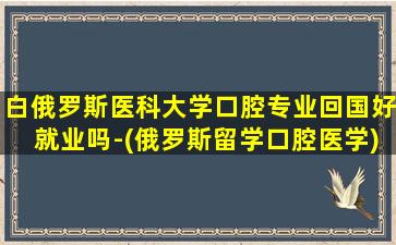 白俄罗斯医科大学口腔专业回国好就业吗-(俄罗斯留学口腔医学)