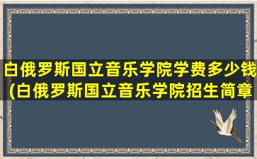 白俄罗斯国立音乐学院学费多少钱(白俄罗斯国立音乐学院招生简章)