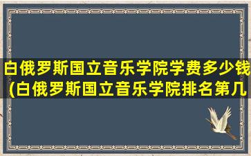 白俄罗斯国立音乐学院学费多少钱(白俄罗斯国立音乐学院排名第几)