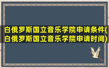 白俄罗斯国立音乐学院申请条件(白俄罗斯国立音乐学院申请时间)