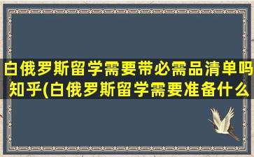 白俄罗斯留学需要带必需品清单吗知乎(白俄罗斯留学需要准备什么)