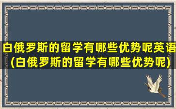 白俄罗斯的留学有哪些优势呢英语(白俄罗斯的留学有哪些优势呢)