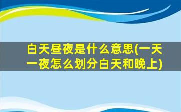 白天昼夜是什么意思(一天一夜怎么划分白天和晚上)