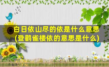 白日依山尽的依是什么意思(登鹳雀楼依的意思是什么)